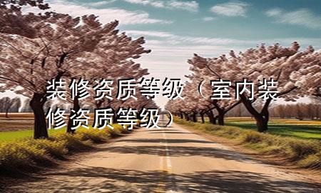 裝修資質(zhì)等級(jí)（室內(nèi)裝修資質(zhì)等級(jí)）