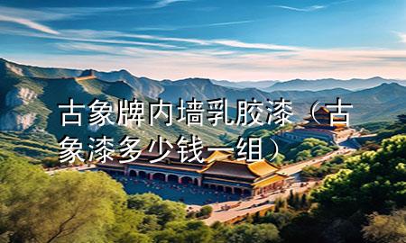 古象牌內(nèi)墻乳膠漆（古象漆多少錢一組）
