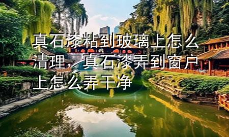 真石漆粘到玻璃上怎么清理，真石漆弄到窗戶上怎么弄干凈