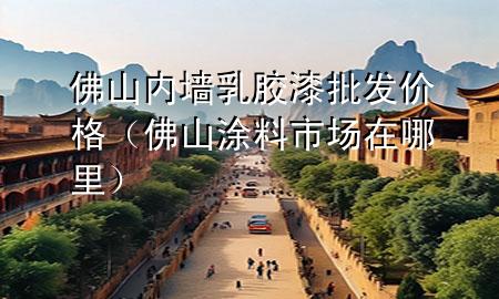 佛山內(nèi)墻乳膠漆批發(fā)價(jià)格（佛山涂料市場在哪里）