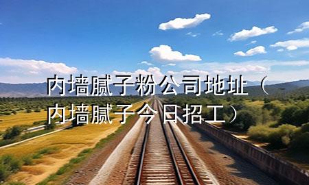 內(nèi)墻膩子粉公司地址（內(nèi)墻膩子今日招工）