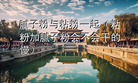 膩?zhàn)臃叟c粘粉一起（粘粉加膩?zhàn)臃蹠粫傻穆?>
             </div>
             <!--文章無圖的情況下插入一張圖片end-->
              
      <p>本篇文章給大家談?wù)勀佔(zhàn)臃叟c粘粉一起，以及粘粉加膩?zhàn)臃蹠粫傻穆龑?yīng)的知識點(diǎn)，希望對各位有所幫助，不要忘了收***本站喔。
今天給各位分享膩?zhàn)臃叟c粘粉一起的知識，其中也會對粘粉加膩?zhàn)臃蹠粫傻穆M(jìn)行解釋，如果能碰巧解決***現(xiàn)在面臨的問題，別忘了關(guān)注本站，現(xiàn)在開始吧！</p><ol type=