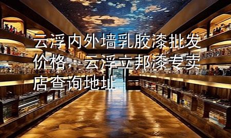 云浮內(nèi)外墻乳膠漆批發(fā)價(jià)格，云浮立邦漆專賣店查詢地址