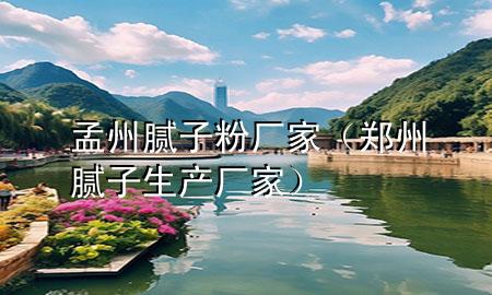 孟州膩子粉廠家（鄭州膩子生產(chǎn)廠家）