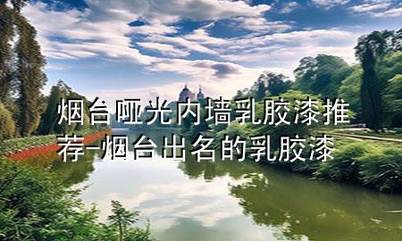 煙臺啞光內(nèi)墻乳膠漆推薦-煙臺出名的乳膠漆