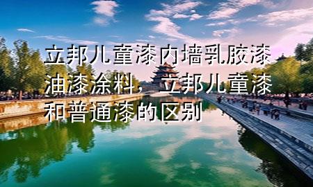立邦兒童漆內(nèi)墻乳膠漆油漆涂料，立邦兒童漆和普通漆的區(qū)別