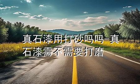 真石漆用打砂嗎嗎-真石漆需不需要打磨