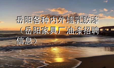 岳陽(yáng)各種內(nèi)外墻乳膠漆（岳陽(yáng)家具廠油漆招聘信息）