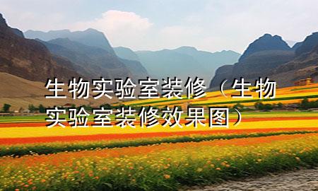 生物實(shí)驗(yàn)室裝修（生物實(shí)驗(yàn)室裝修效果圖）