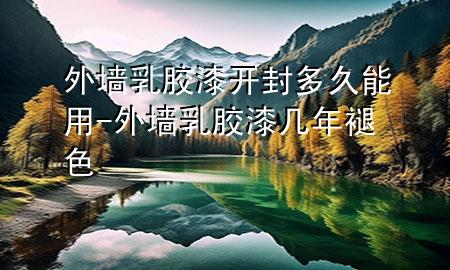 外墻乳膠漆開封多久能用-外墻乳膠漆幾年褪色