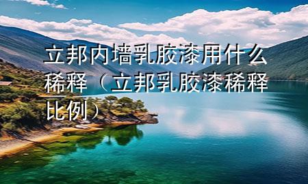 立邦內墻乳膠漆用什么稀釋（立邦乳膠漆稀釋比例）