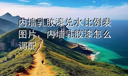 內(nèi)墻乳膠漆兌水比例表圖片，內(nèi)墻乳膠漆怎么調(diào)配