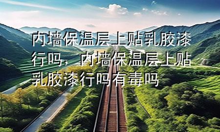 內(nèi)墻保溫層上貼乳膠漆行嗎，內(nèi)墻保溫層上貼乳膠漆行嗎有毒嗎