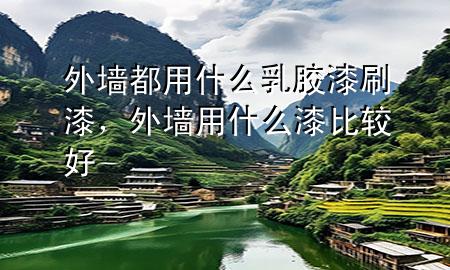 外墻都用什么乳膠漆刷漆，外墻用什么漆比較好