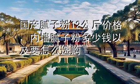 國(guó)產(chǎn)膩?zhàn)臃?2公斤價(jià)格，內(nèi)墻膩?zhàn)臃鄱嗌馘X以及要怎么選購(gòu)
