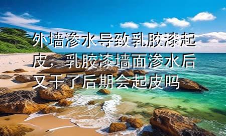 外墻滲水導(dǎo)致乳膠漆起皮，乳膠漆墻面滲水后又干了后期會起皮嗎