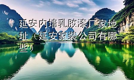 延安內(nèi)墻乳膠漆廠家地址（延安家裝公司有哪些）