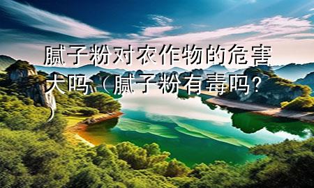 膩?zhàn)臃蹖?duì)農(nóng)作物的危害大嗎（膩?zhàn)臃塾卸締?）