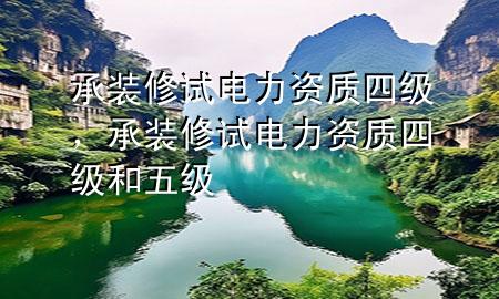 承裝修試電力資質(zhì)四級(jí)，承裝修試電力資質(zhì)四級(jí)和五級(jí)