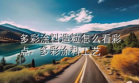 多彩涂料造粒怎么看彩點(diǎn)，多彩涂料工藝