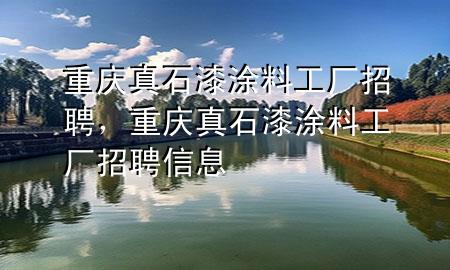 重慶真石漆涂料工廠招聘，重慶真石漆涂料工廠招聘信息