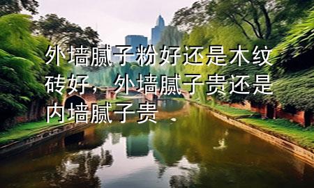 外墻膩子粉好還是木紋磚好，外墻膩子貴還是內(nèi)墻膩子貴