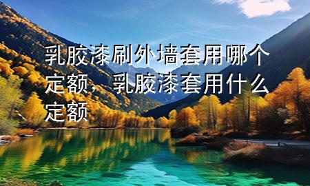 乳膠漆刷外墻套用哪個(gè)定額，乳膠漆套用什么定額