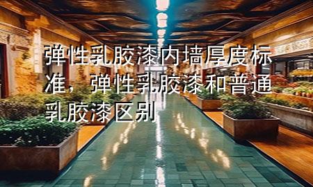 彈性乳膠漆內(nèi)墻厚度標(biāo)準(zhǔn)，彈性乳膠漆和普通乳膠漆區(qū)別