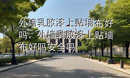外墻乳膠漆上貼墻布好嗎，外墻乳膠漆上貼墻布好嗎安全嗎