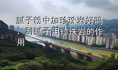 膩?zhàn)臃壑屑诱渲閹r好嗎，刮膩?zhàn)佑谜渲閹r的作用