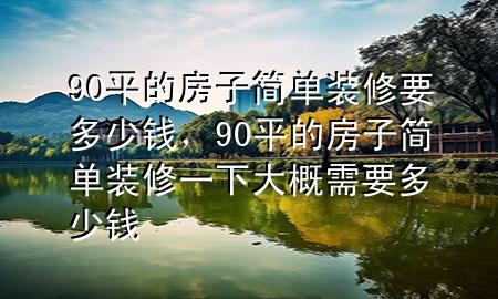 90平的房子簡單裝修要多少錢，90平的房子簡單裝修一下大概需要多少錢