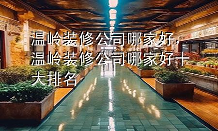 溫嶺裝修公司哪家好，溫嶺裝修公司哪家好十大排名