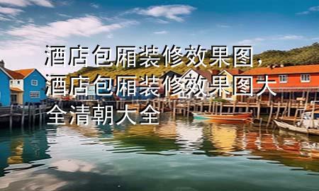 酒店包廂裝修效果圖，酒店包廂裝修效果圖大全清朝大全