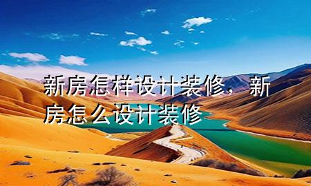 新房怎樣設(shè)計(jì)裝修，新房怎么設(shè)計(jì)裝修