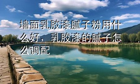 墻面乳膠漆膩?zhàn)臃塾檬裁春?，乳膠漆的膩?zhàn)釉趺凑{(diào)配