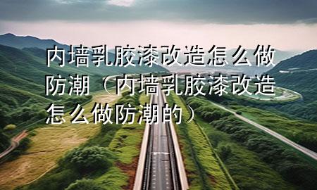 內(nèi)墻乳膠漆改造怎么做防潮（內(nèi)墻乳膠漆改造怎么做防潮的）