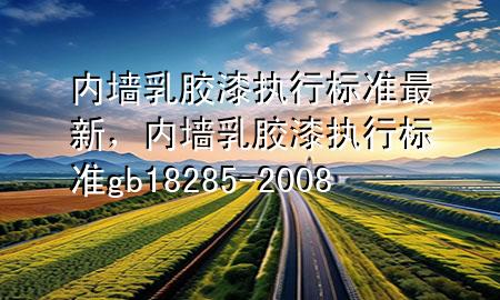 內(nèi)墻乳膠漆執(zhí)行標準最新，內(nèi)墻乳膠漆執(zhí)行標準gb 18285-2008