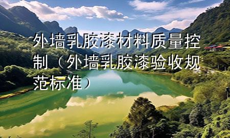 外墻乳膠漆材料質(zhì)量控制（外墻乳膠漆驗收規(guī)范標(biāo)準(zhǔn)）