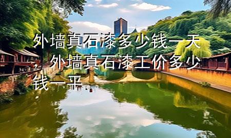 外墻真石漆多少錢一天，外墻真石漆工價多少錢一平