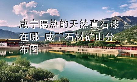 咸寧隔熱的天然真石漆在哪-咸寧石材礦山分布圖