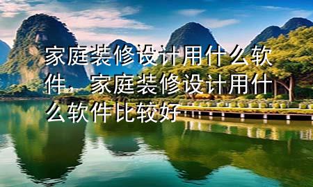 家庭裝修設(shè)計(jì)用什么軟件，家庭裝修設(shè)計(jì)用什么軟件比較好