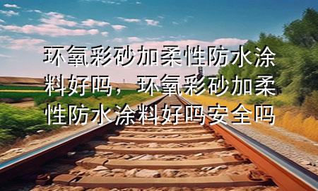 環(huán)氧彩砂加柔性防水涂料好嗎，環(huán)氧彩砂加柔性防水涂料好嗎安全嗎