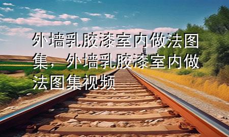 外墻乳膠漆室內(nèi)做法圖集，外墻乳膠漆室內(nèi)做法圖集視頻