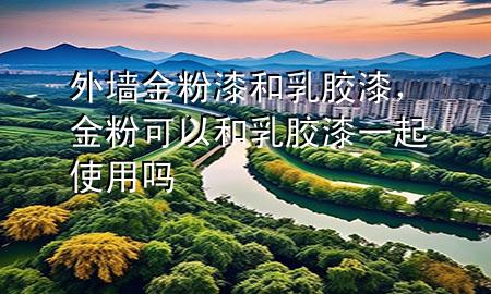 外墻金粉漆和乳膠漆，金粉可以和乳膠漆一起使用嗎