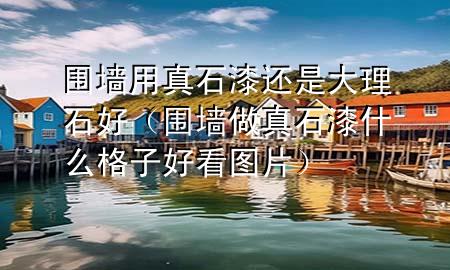 圍墻用真石漆還是大理石好（圍墻做真石漆什么格子好看圖片）