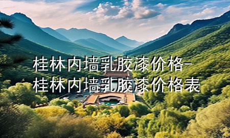 桂林內墻乳膠漆價格-桂林內墻乳膠漆價格表