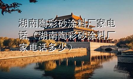 湖南陶彩砂涂料廠家電話（湖南陶彩砂涂料廠家電話多少）
