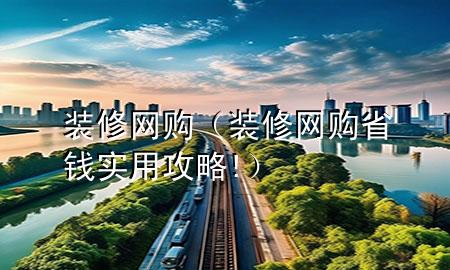 裝修網(wǎng)購（裝修網(wǎng)購省錢實(shí)用攻略!）