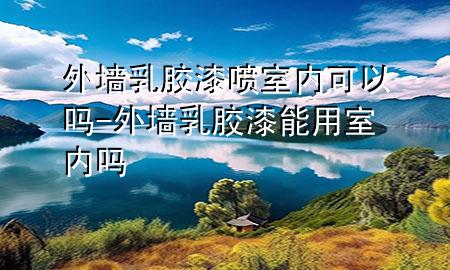 外墻乳膠漆噴室內可以嗎-外墻乳膠漆能用室內嗎