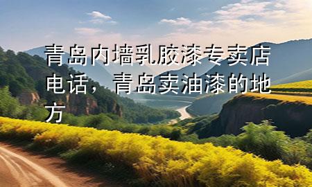 青島內(nèi)墻乳膠漆專賣店電話，青島賣油漆的地方